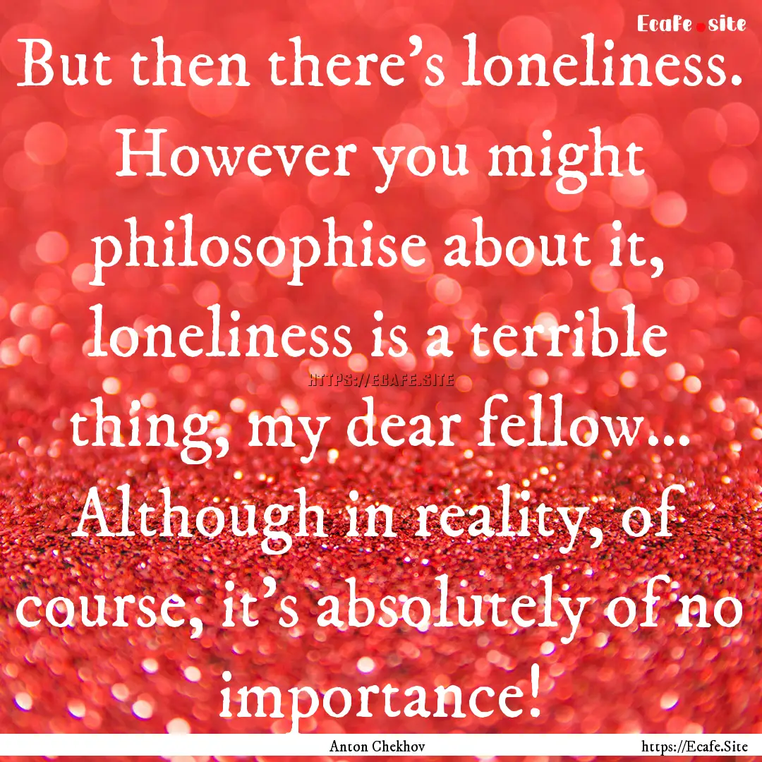 But then there's loneliness. However you.... : Quote by Anton Chekhov