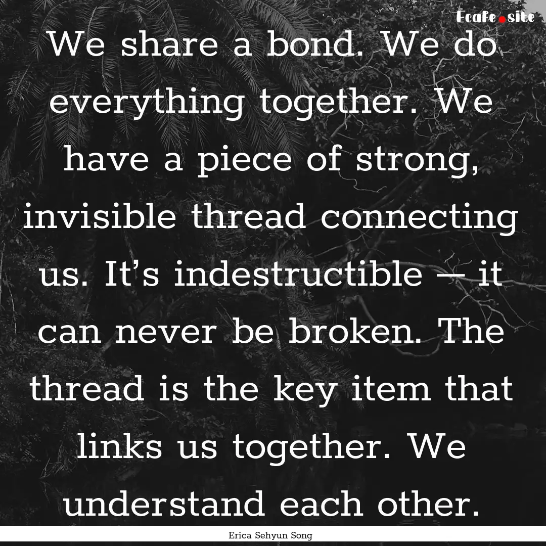 We share a bond. We do everything together..... : Quote by Erica Sehyun Song