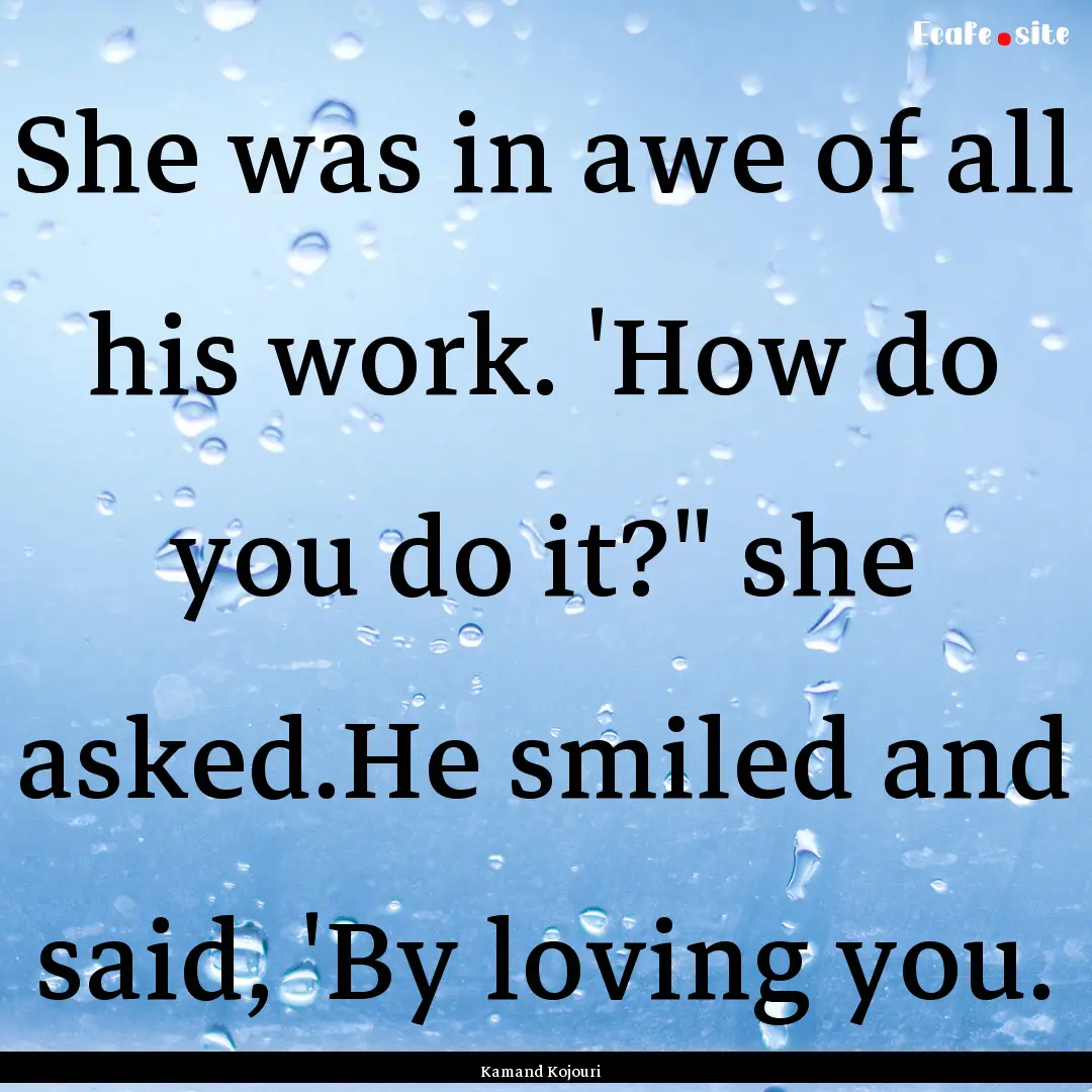 She was in awe of all his work. 'How do you.... : Quote by Kamand Kojouri