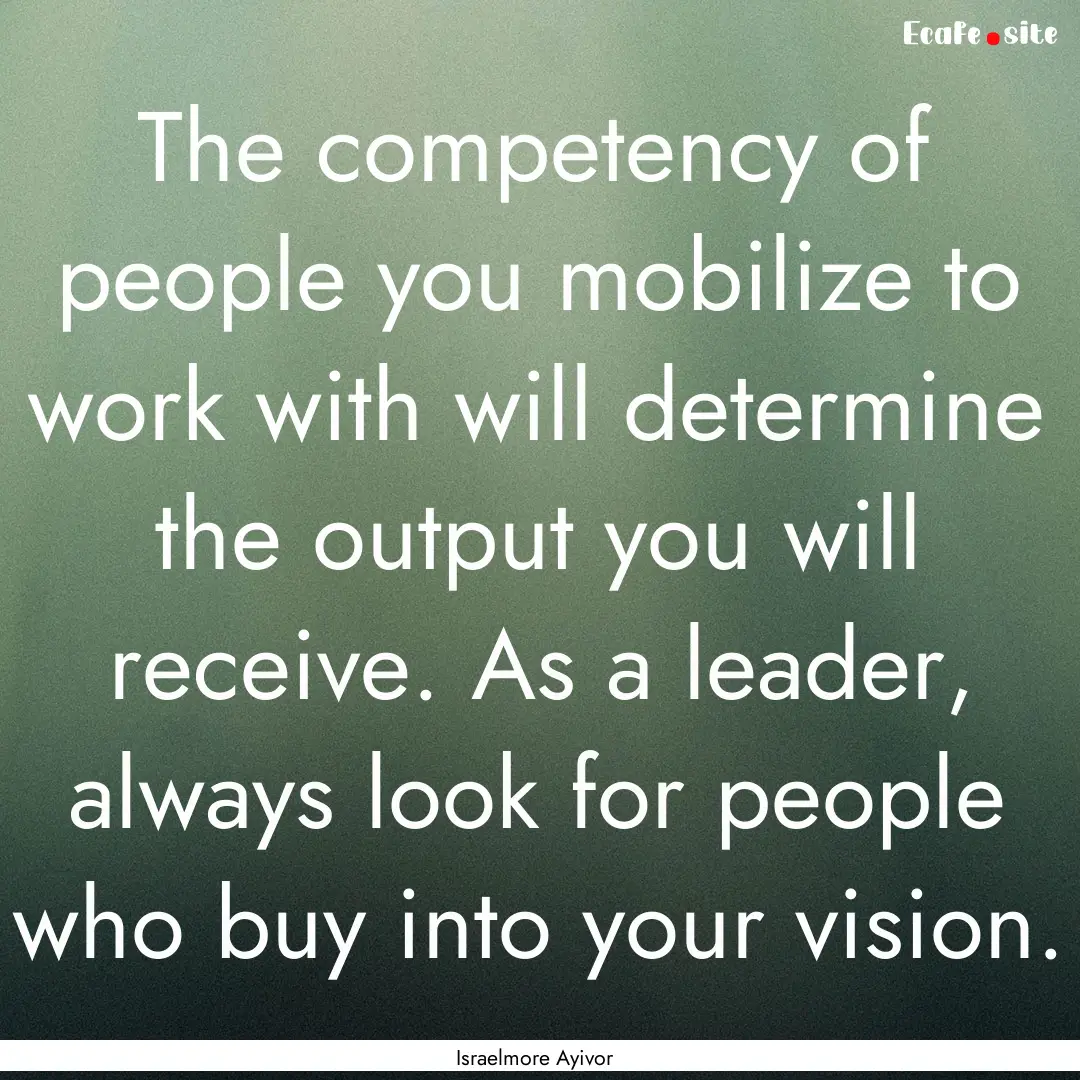 The competency of people you mobilize to.... : Quote by Israelmore Ayivor