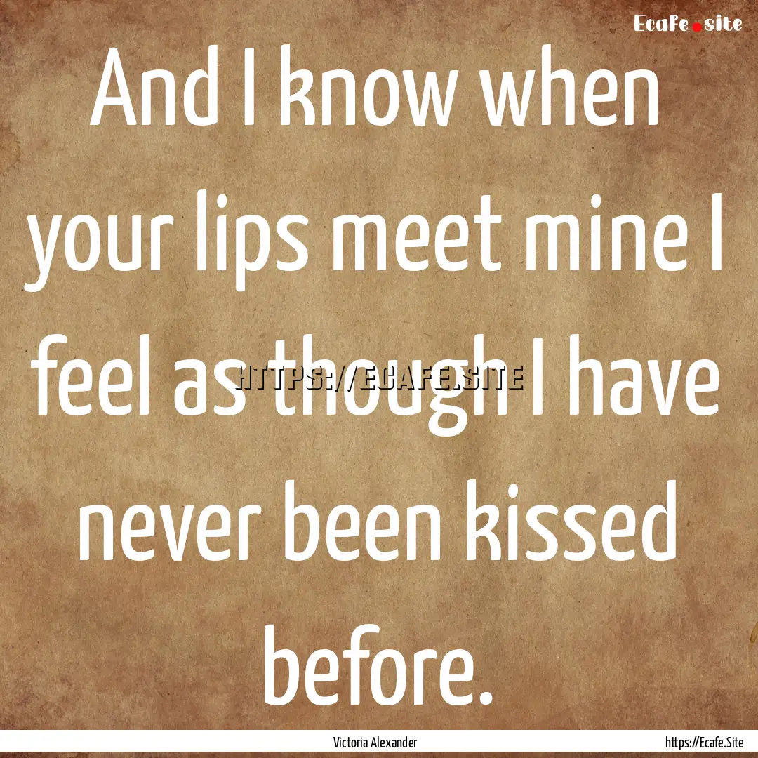 And I know when your lips meet mine I feel.... : Quote by Victoria Alexander