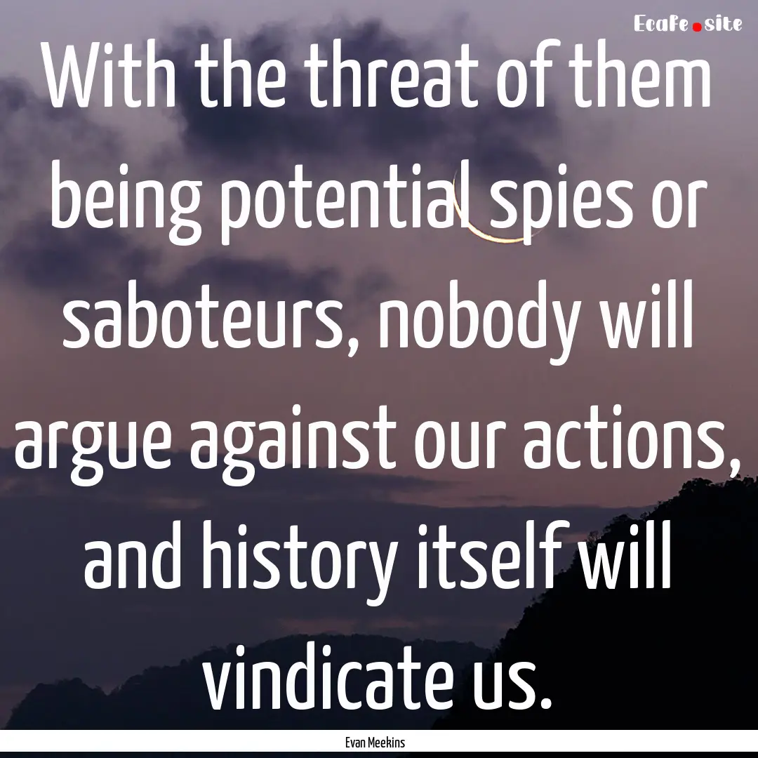 With the threat of them being potential spies.... : Quote by Evan Meekins