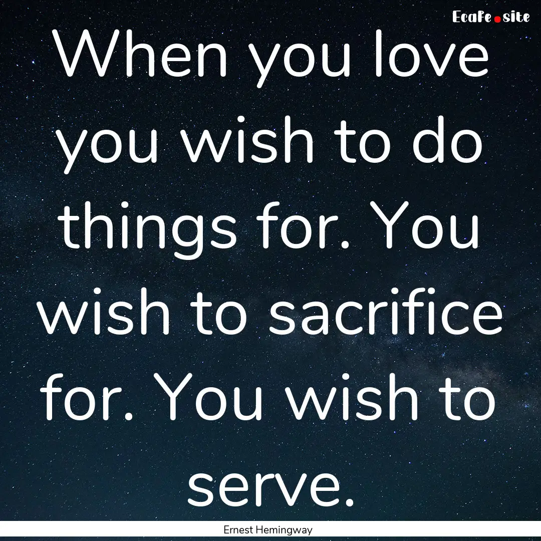 When you love you wish to do things for..... : Quote by Ernest Hemingway