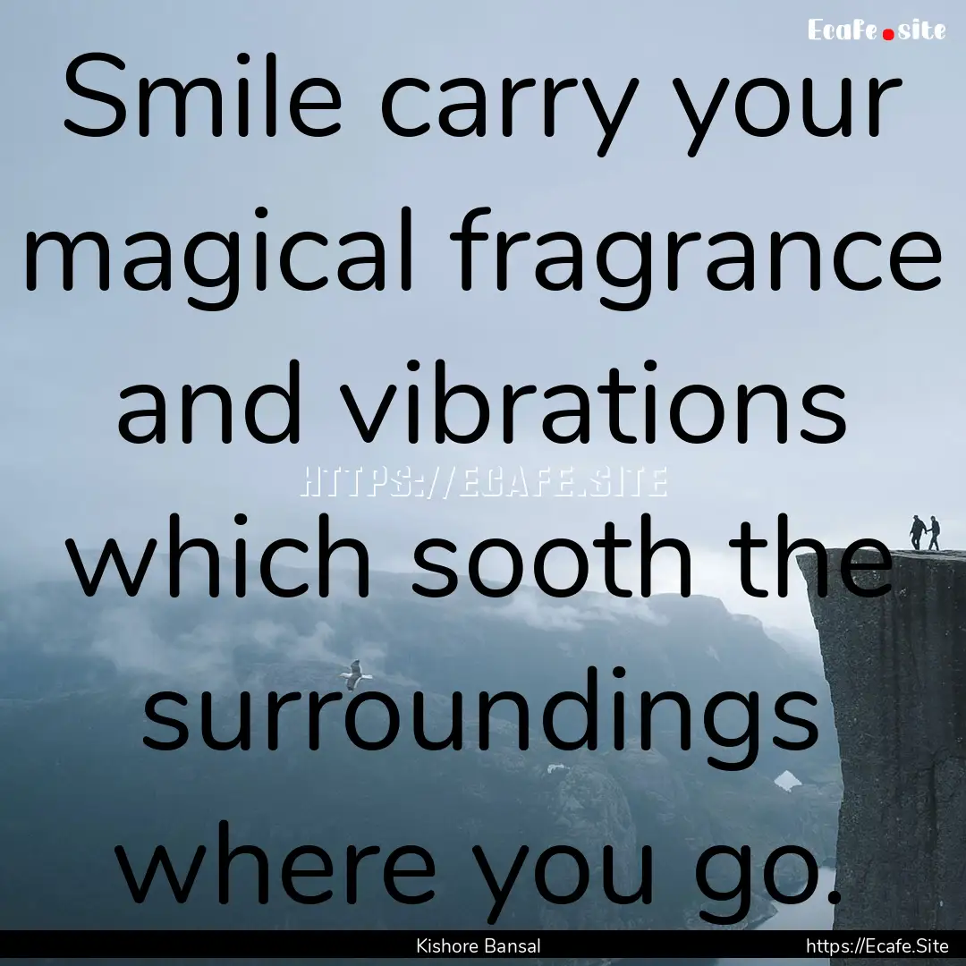 Smile carry your magical fragrance and vibrations.... : Quote by Kishore Bansal