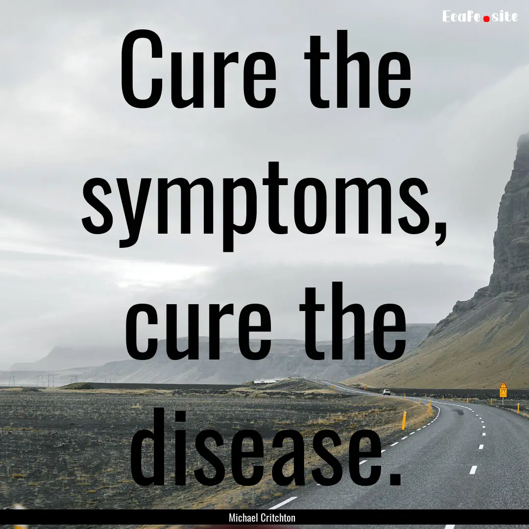 Cure the symptoms, cure the disease. : Quote by Michael Critchton