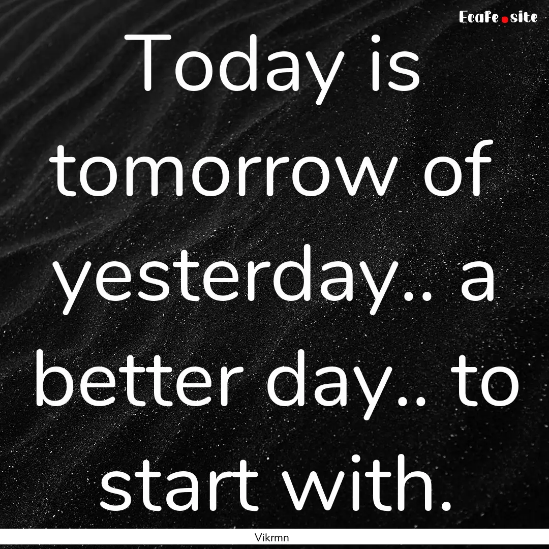 Today is tomorrow of yesterday.. a better.... : Quote by Vikrmn