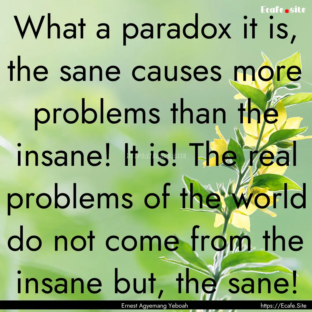 What a paradox it is, the sane causes more.... : Quote by Ernest Agyemang Yeboah