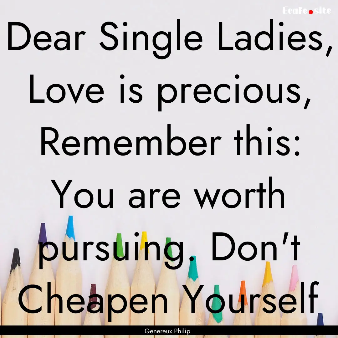 Dear Single Ladies, Love is precious, Remember.... : Quote by Genereux Philip