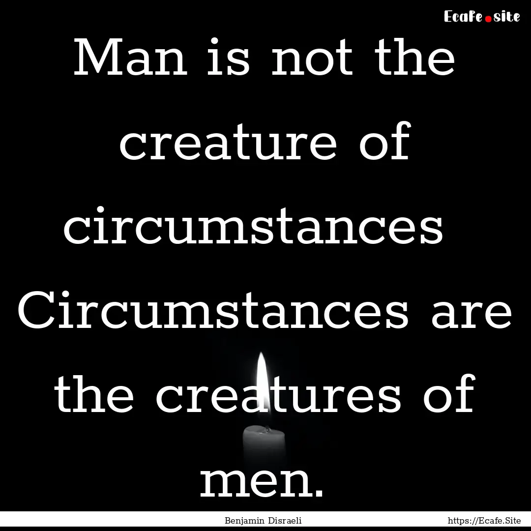 Man is not the creature of circumstances.... : Quote by Benjamin Disraeli