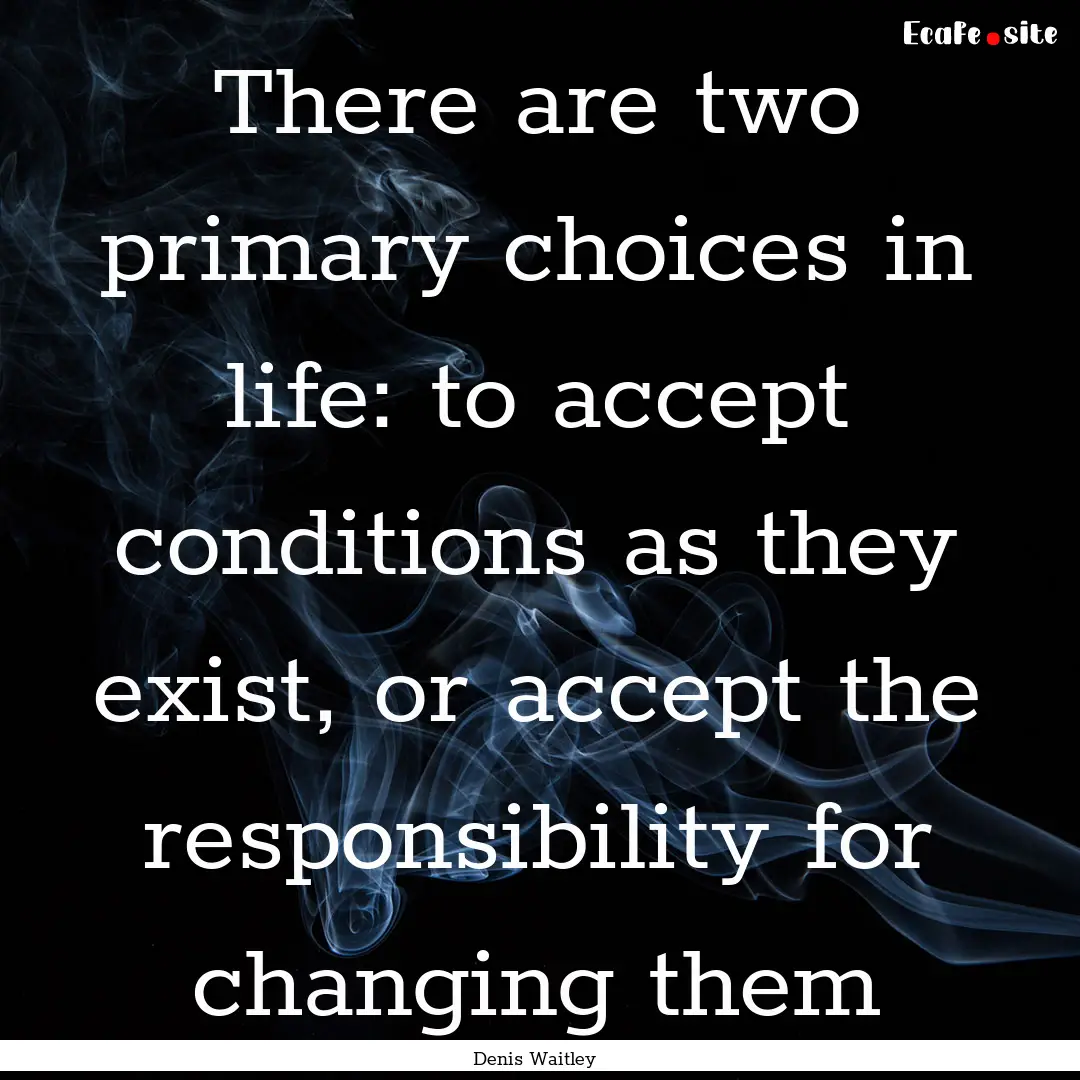 There are two primary choices in life: to.... : Quote by Denis Waitley