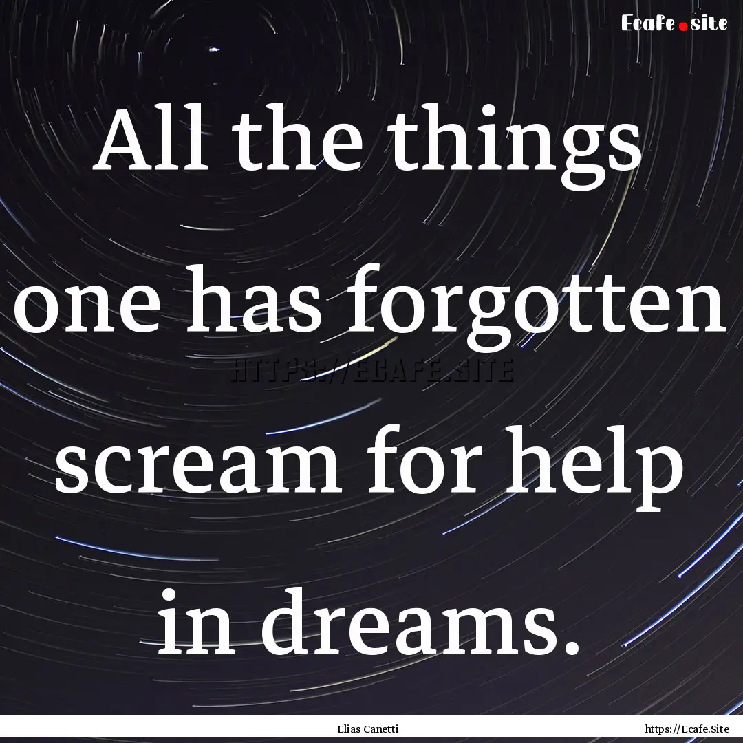 All the things one has forgotten scream for.... : Quote by Elias Canetti