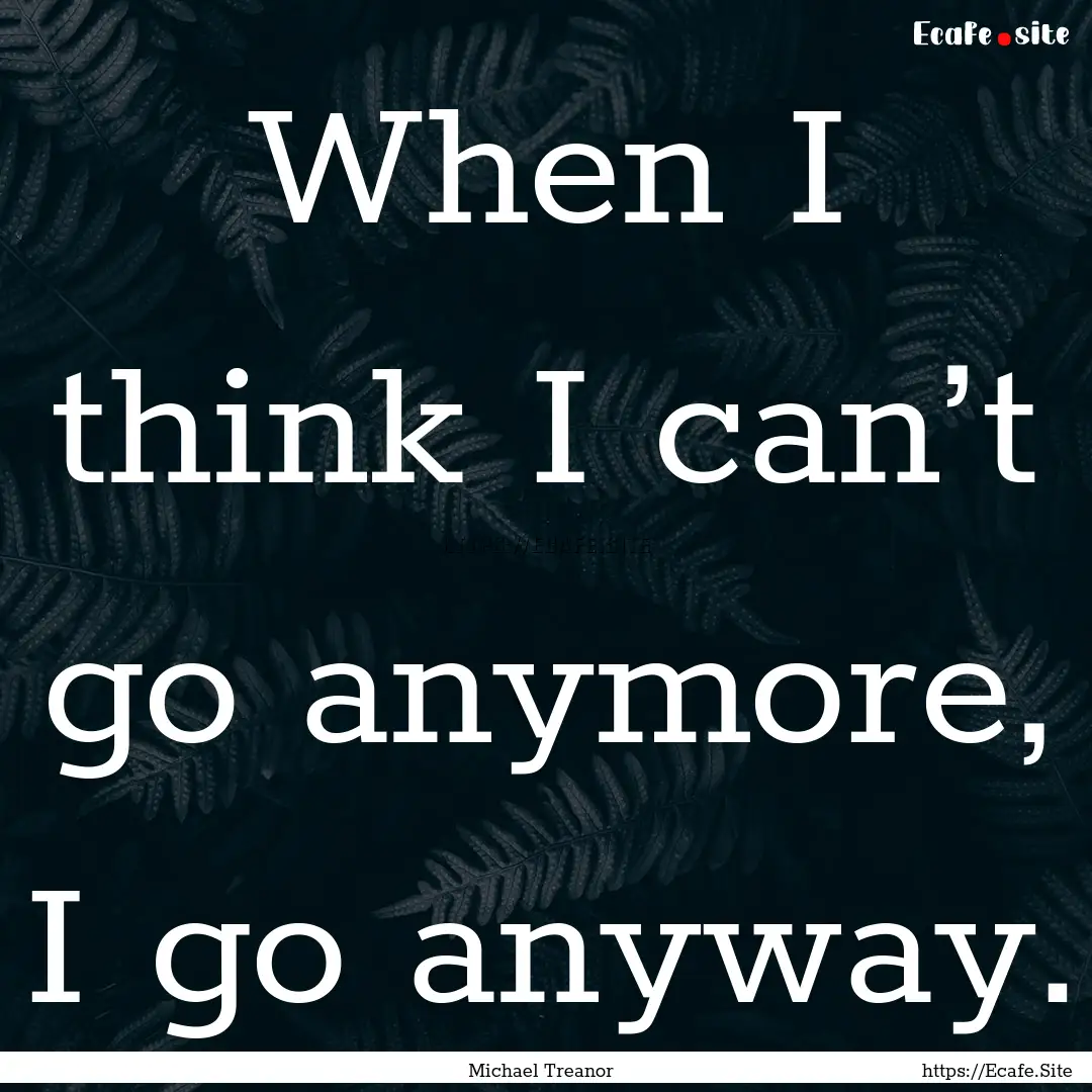 When I think I can’t go anymore, I go anyway..... : Quote by Michael Treanor