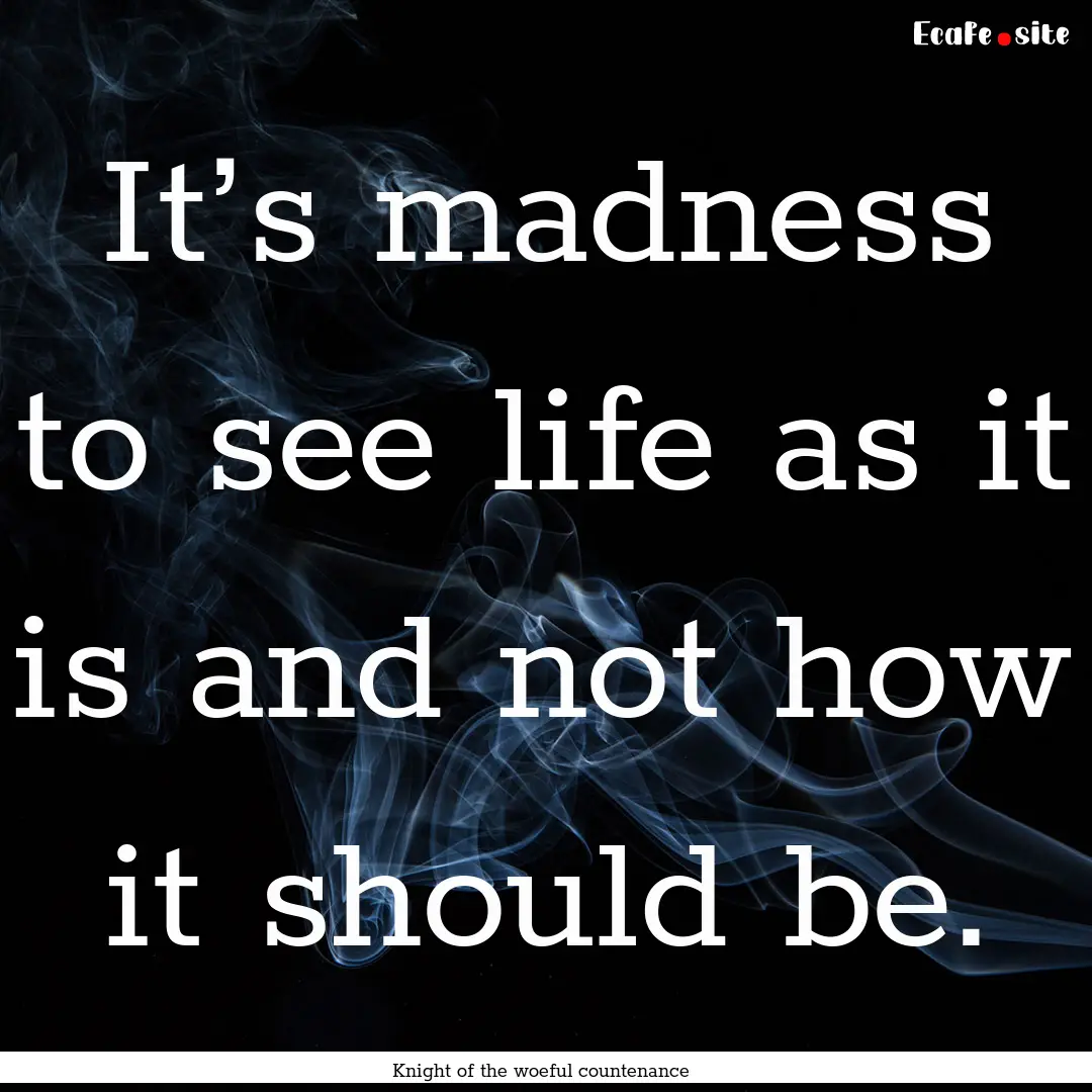 It’s madness to see life as it is and not.... : Quote by Knight of the woeful countenance