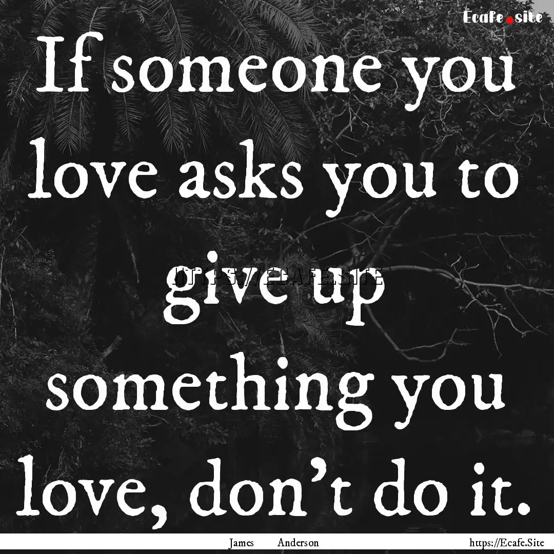 If someone you love asks you to give up something.... : Quote by James Anderson