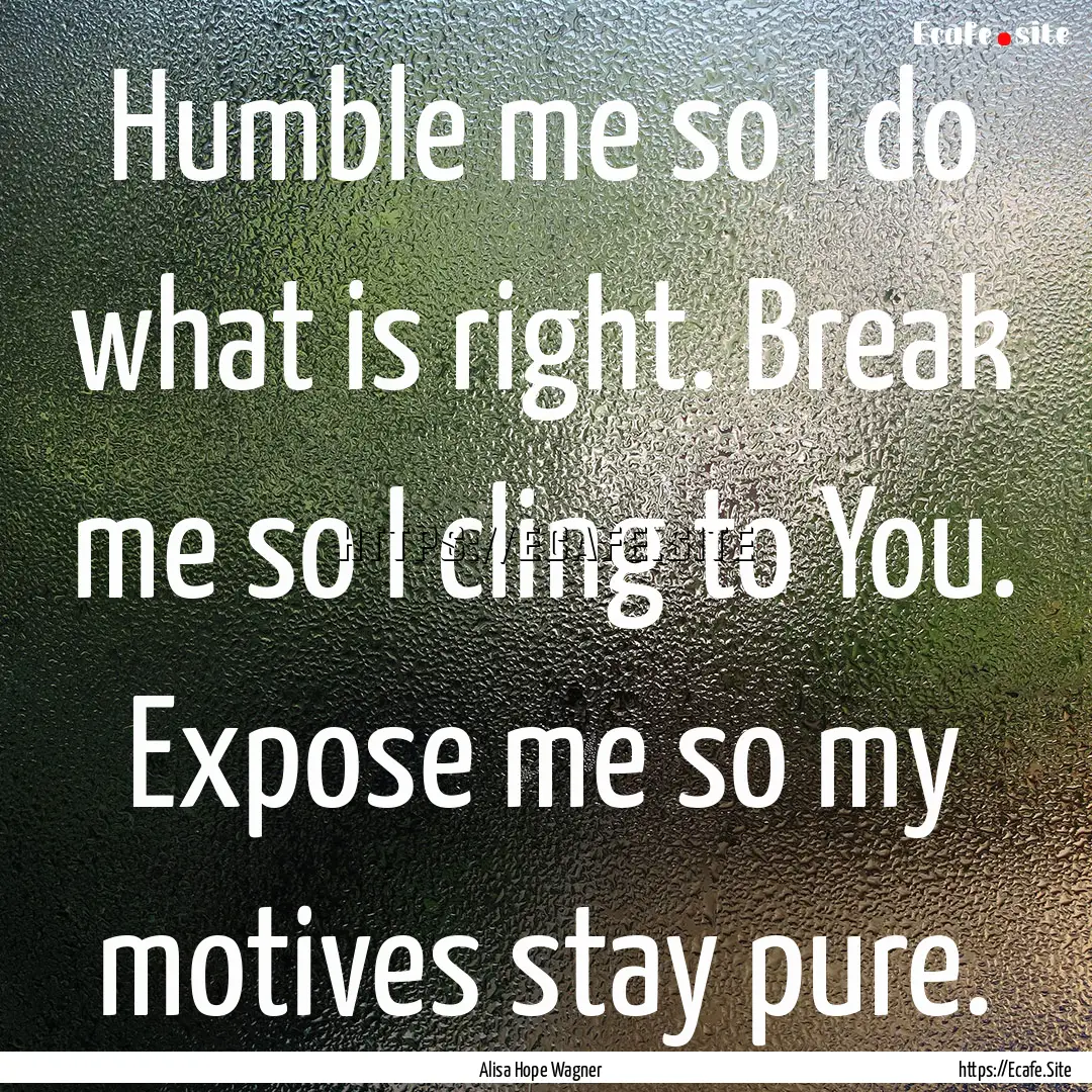 Humble me so I do what is right. Break me.... : Quote by Alisa Hope Wagner