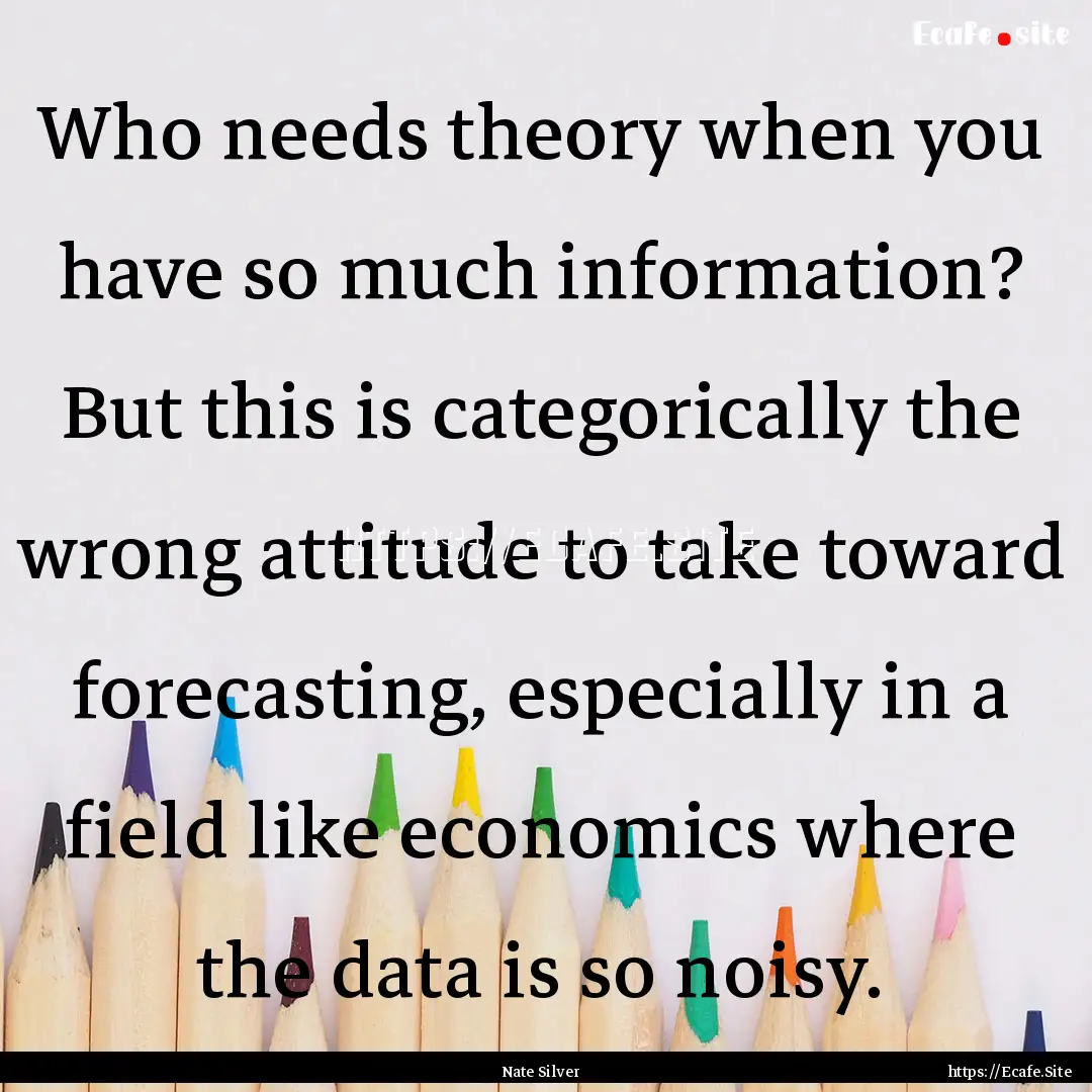 Who needs theory when you have so much information?.... : Quote by Nate Silver