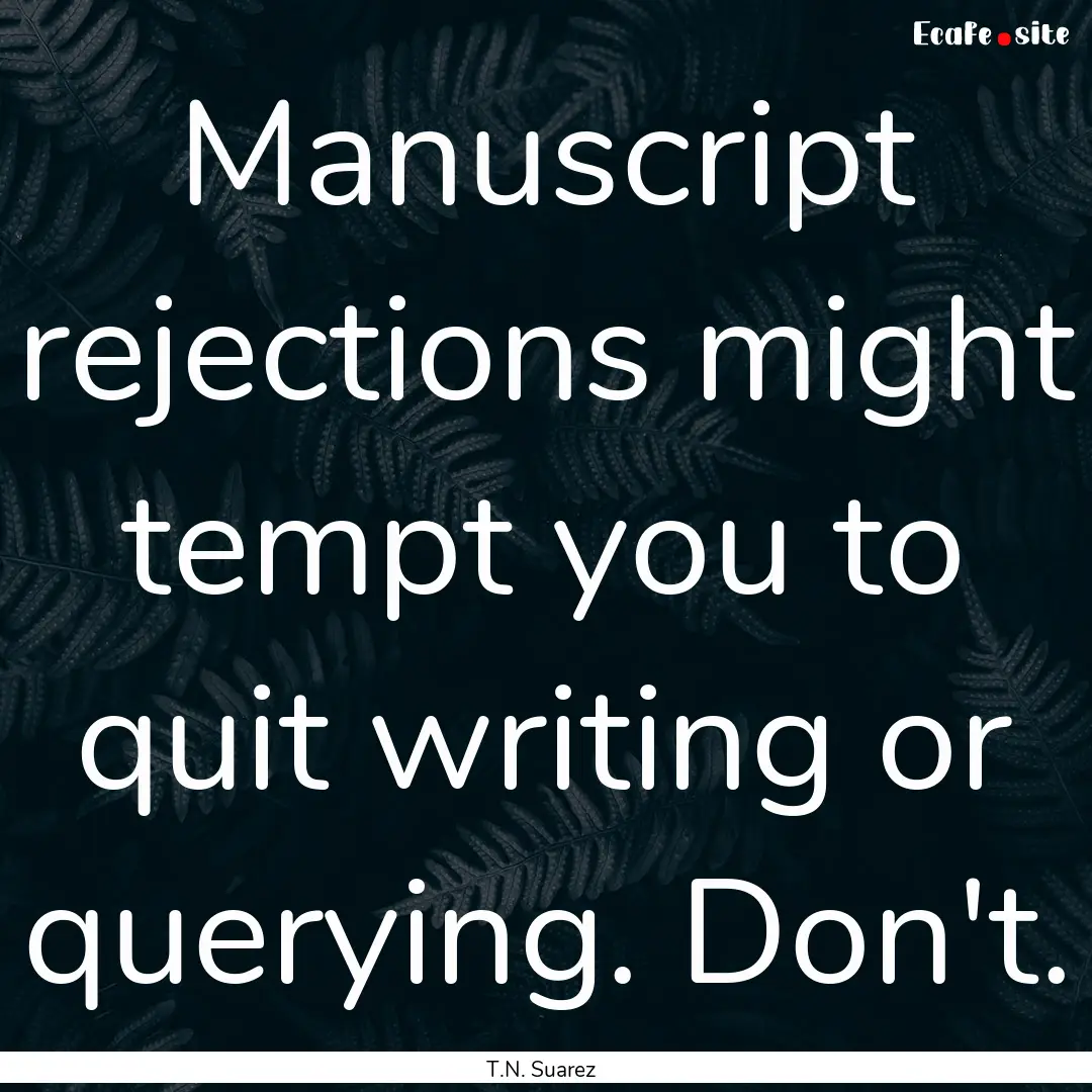 Manuscript rejections might tempt you to.... : Quote by T.N. Suarez