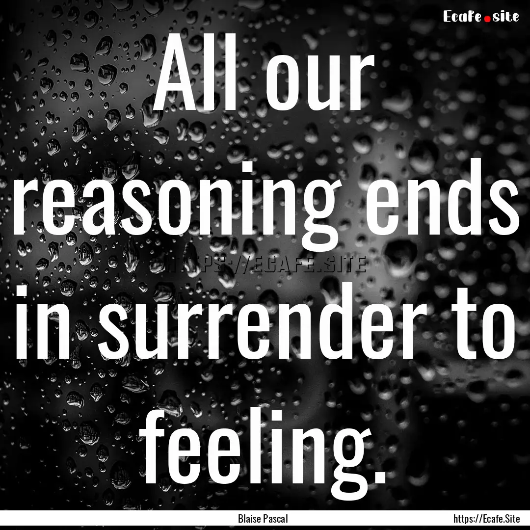 All our reasoning ends in surrender to feeling..... : Quote by Blaise Pascal