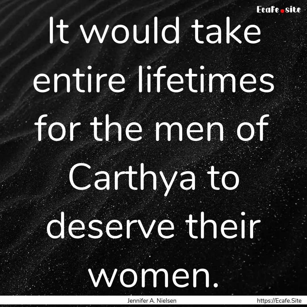 It would take entire lifetimes for the men.... : Quote by Jennifer A. Nielsen