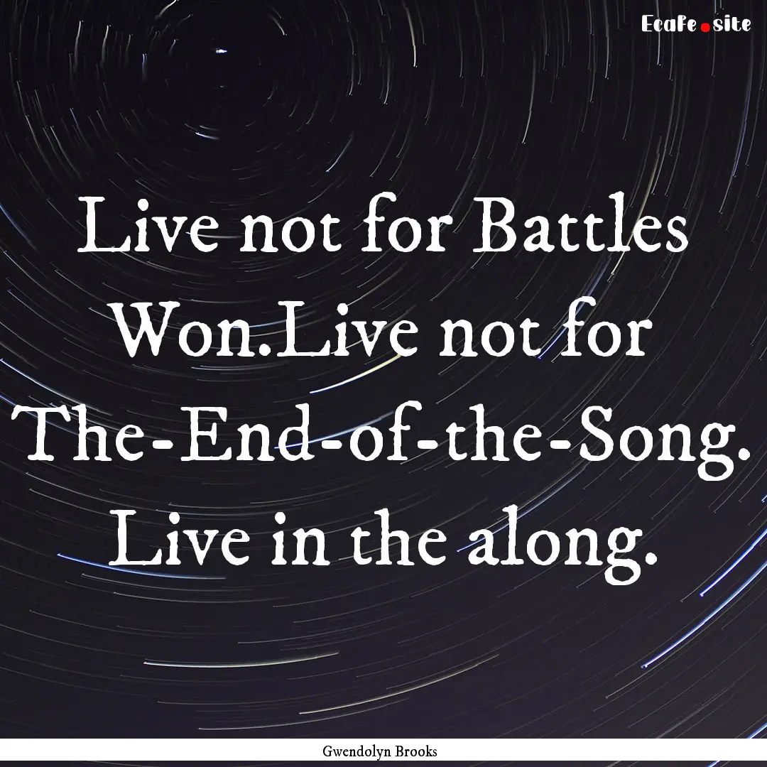 Live not for Battles Won.Live not for The-End-of-the-Song..... : Quote by Gwendolyn Brooks