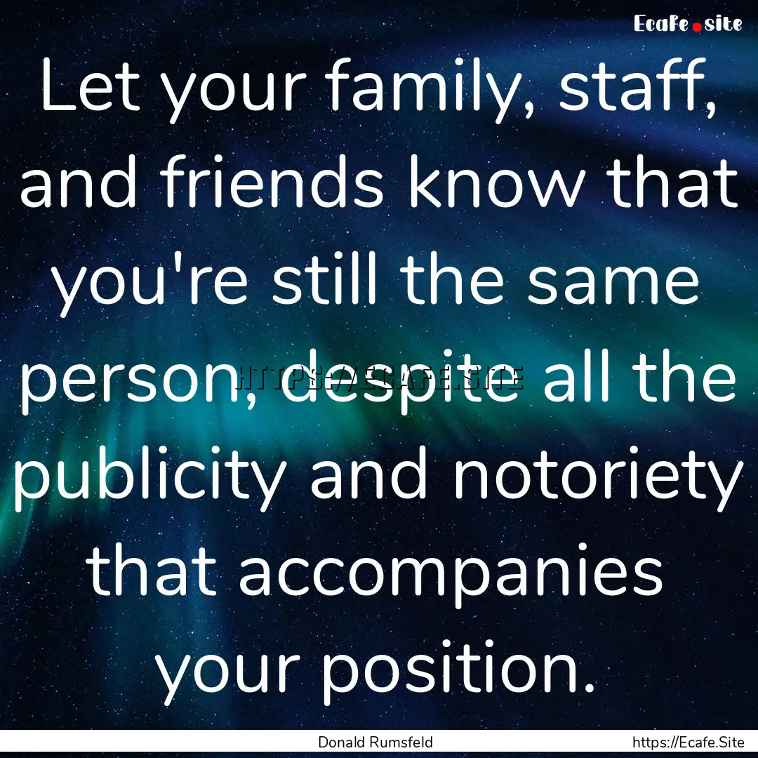 Let your family, staff, and friends know.... : Quote by Donald Rumsfeld