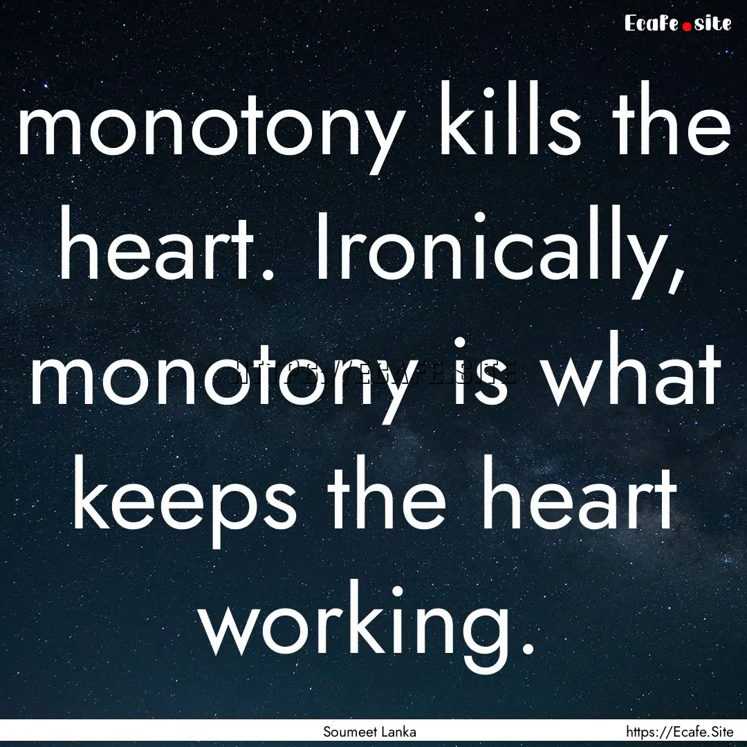 monotony kills the heart. Ironically, monotony.... : Quote by Soumeet Lanka