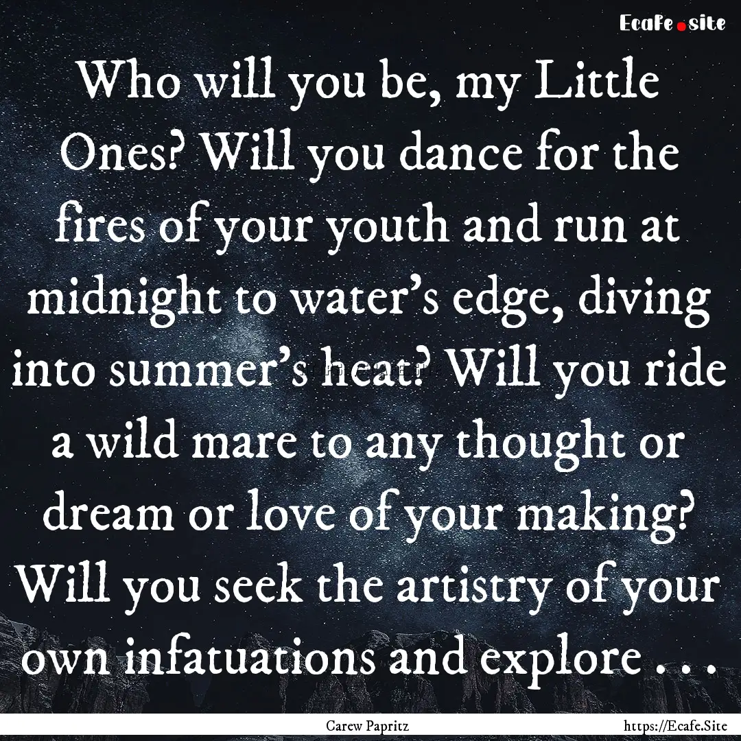 Who will you be, my Little Ones? Will you.... : Quote by Carew Papritz