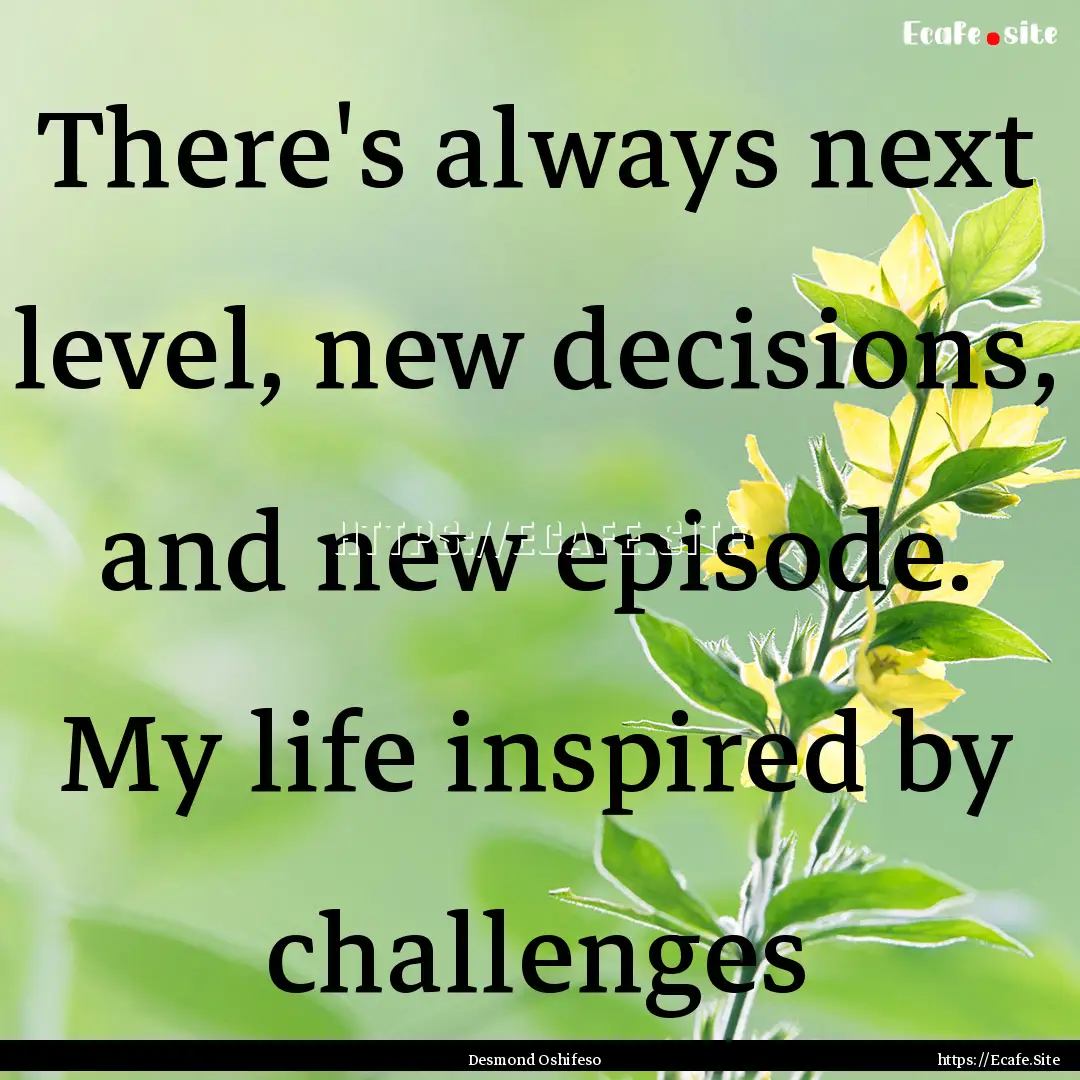 There's always next level, new decisions,.... : Quote by Desmond Oshifeso