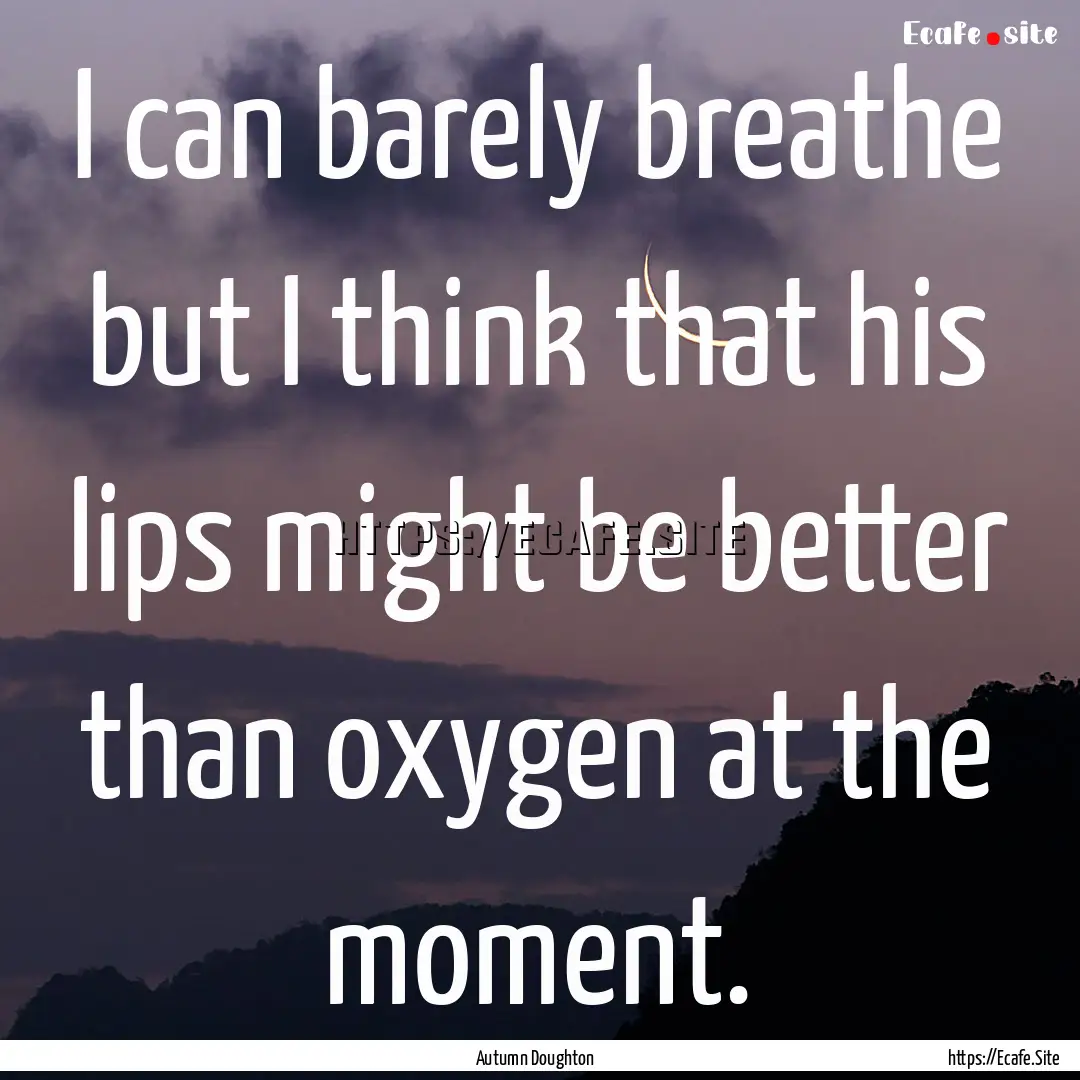 I can barely breathe but I think that his.... : Quote by Autumn Doughton