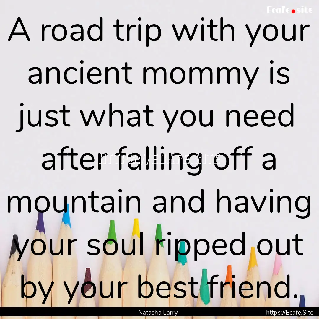 A road trip with your ancient mommy is just.... : Quote by Natasha Larry