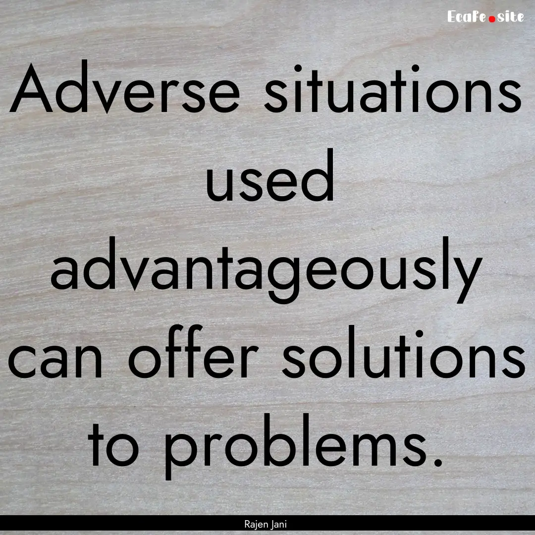 Adverse situations used advantageously can.... : Quote by Rajen Jani