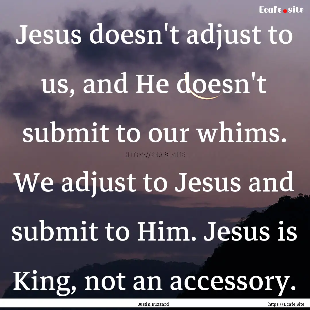 Jesus doesn't adjust to us, and He doesn't.... : Quote by Justin Buzzard