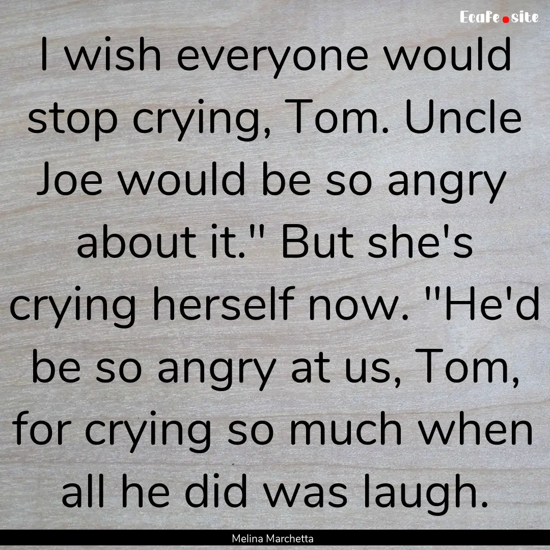 I wish everyone would stop crying, Tom. Uncle.... : Quote by Melina Marchetta