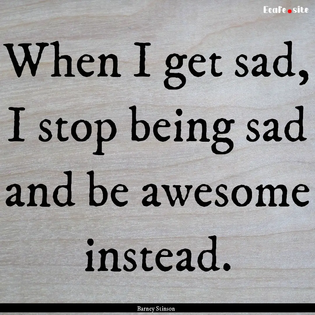 When I get sad, I stop being sad and be awesome.... : Quote by Barney Stinson