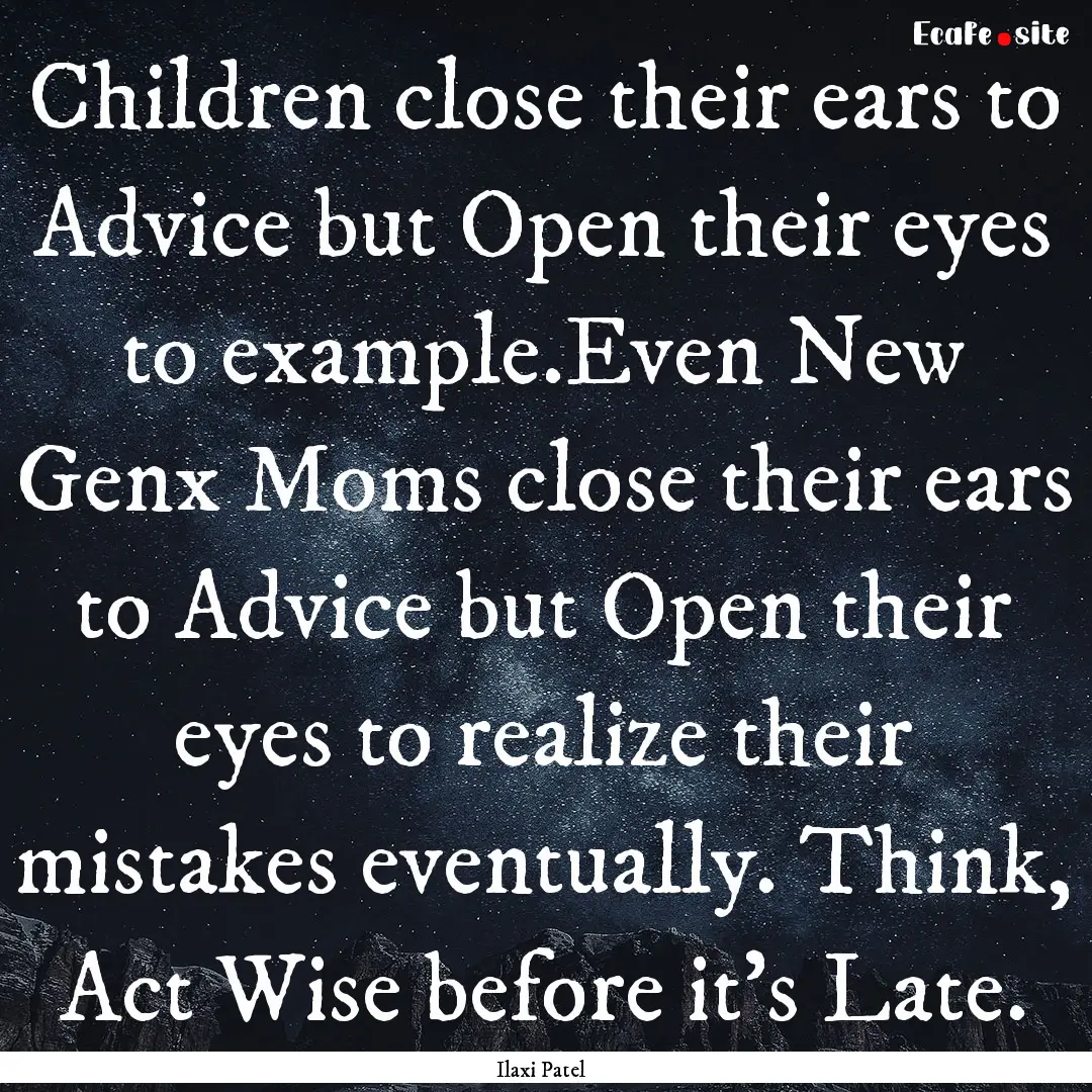 Children close their ears to Advice but Open.... : Quote by Ilaxi Patel