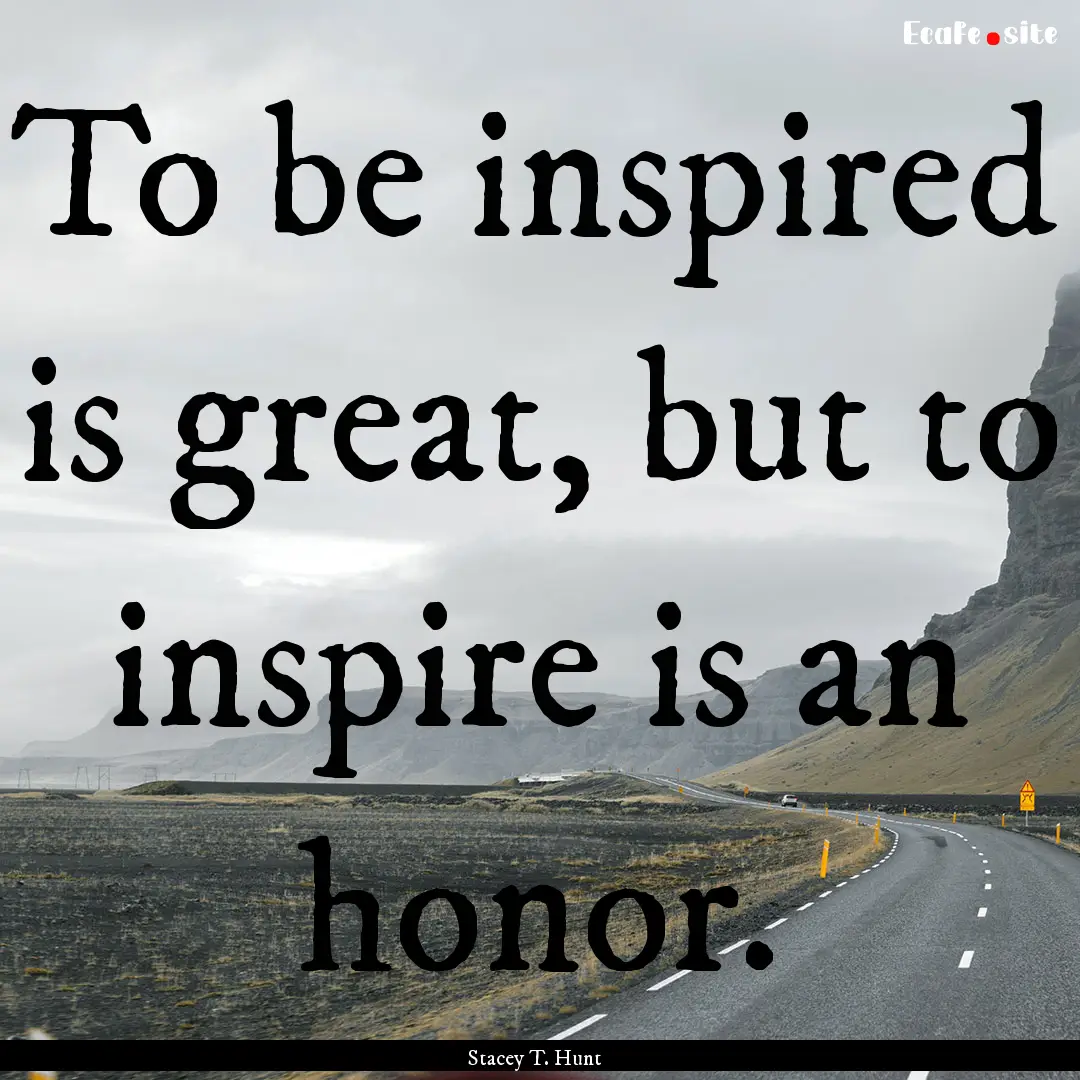 To be inspired is great, but to inspire is.... : Quote by Stacey T. Hunt