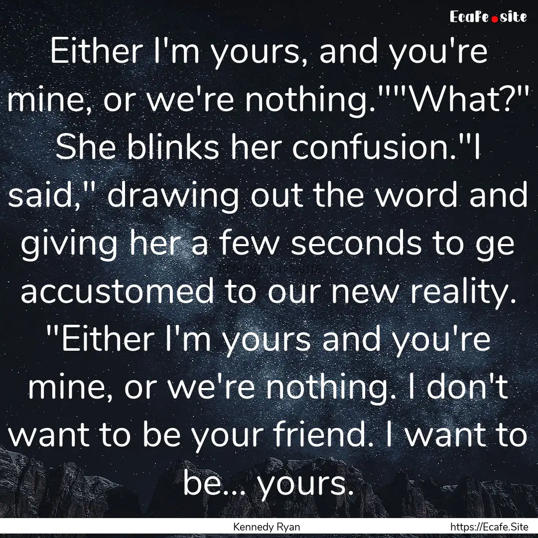 Either I'm yours, and you're mine, or we're.... : Quote by Kennedy Ryan