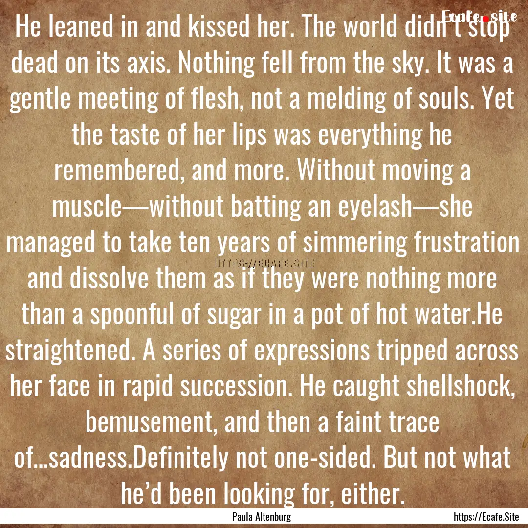 He leaned in and kissed her. The world didn’t.... : Quote by Paula Altenburg