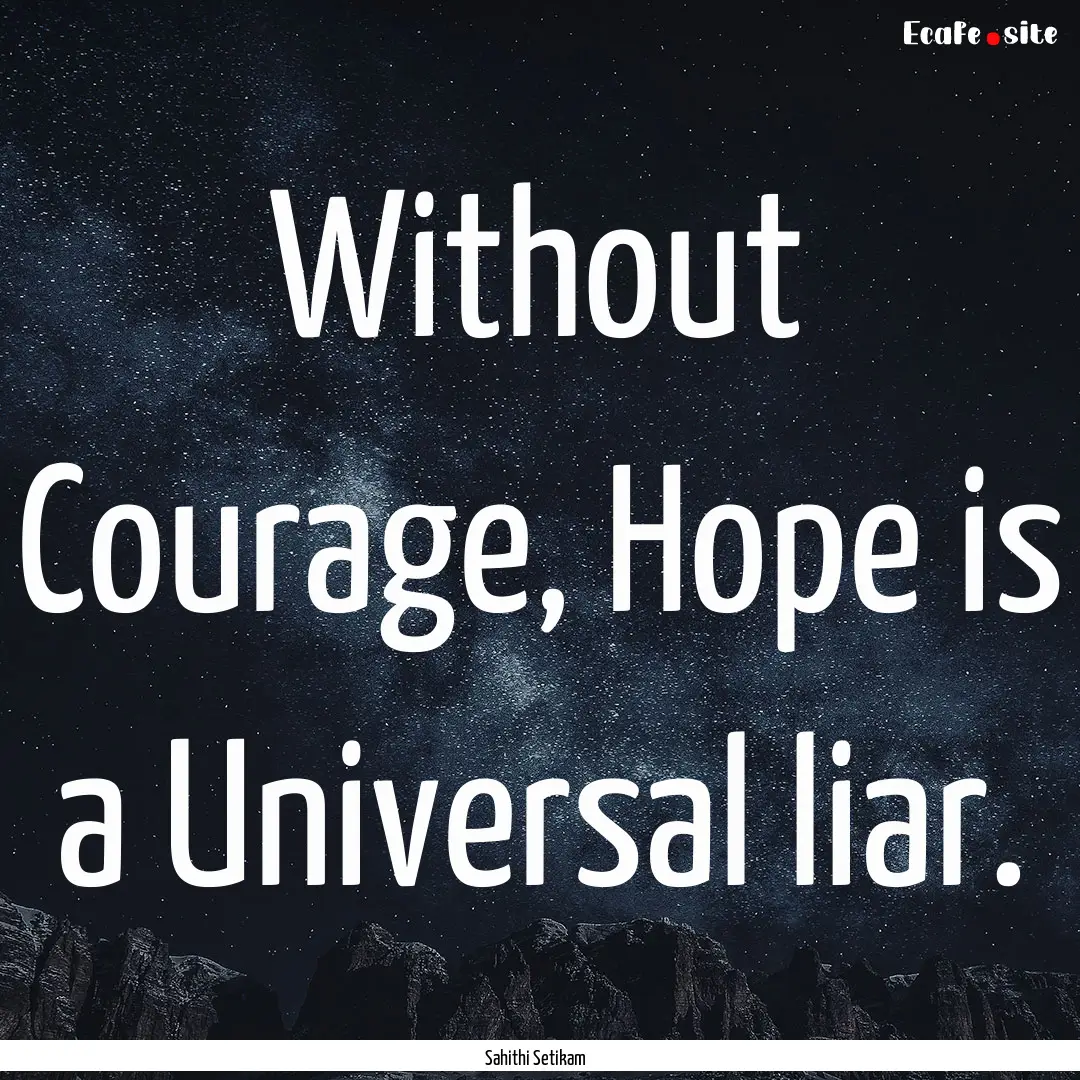 Without Courage, Hope is a Universal liar..... : Quote by Sahithi Setikam