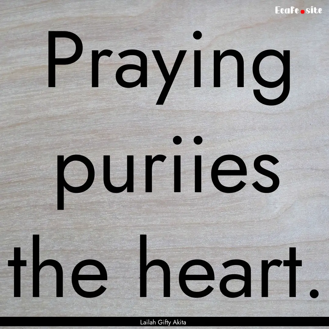 Praying puriies the heart. : Quote by Lailah Gifty Akita