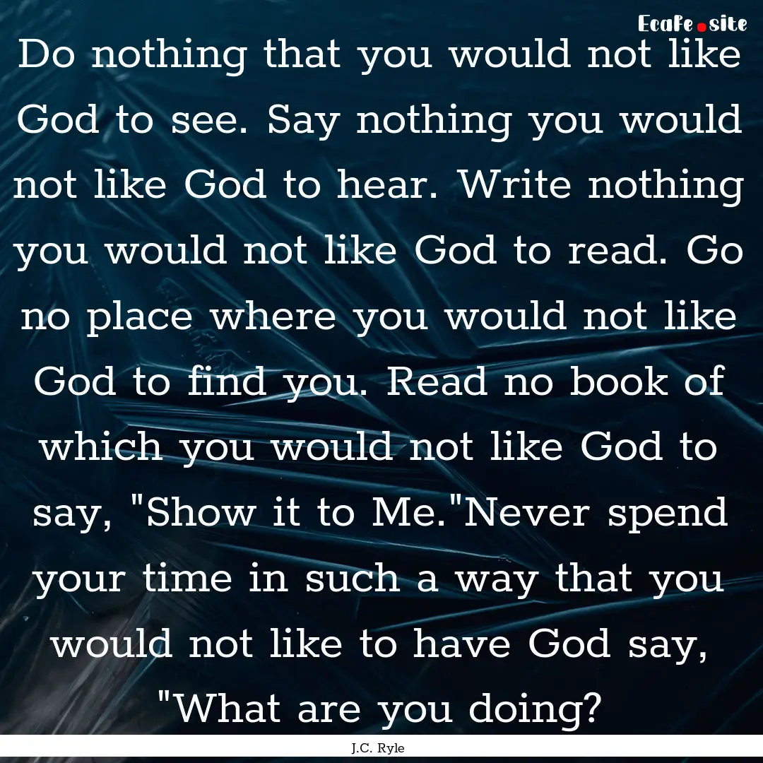 Do nothing that you would not like God to.... : Quote by J.C. Ryle