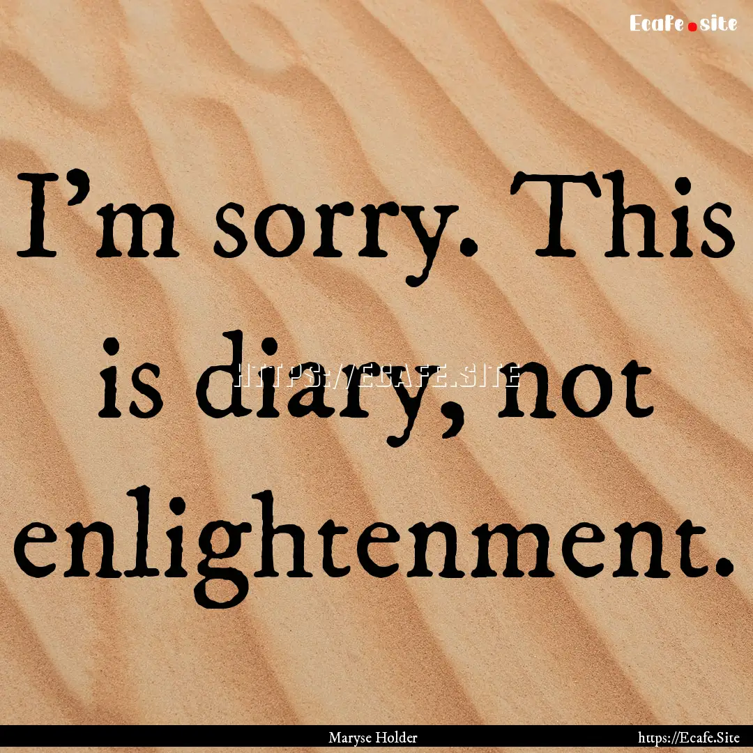 I'm sorry. This is diary, not enlightenment..... : Quote by Maryse Holder