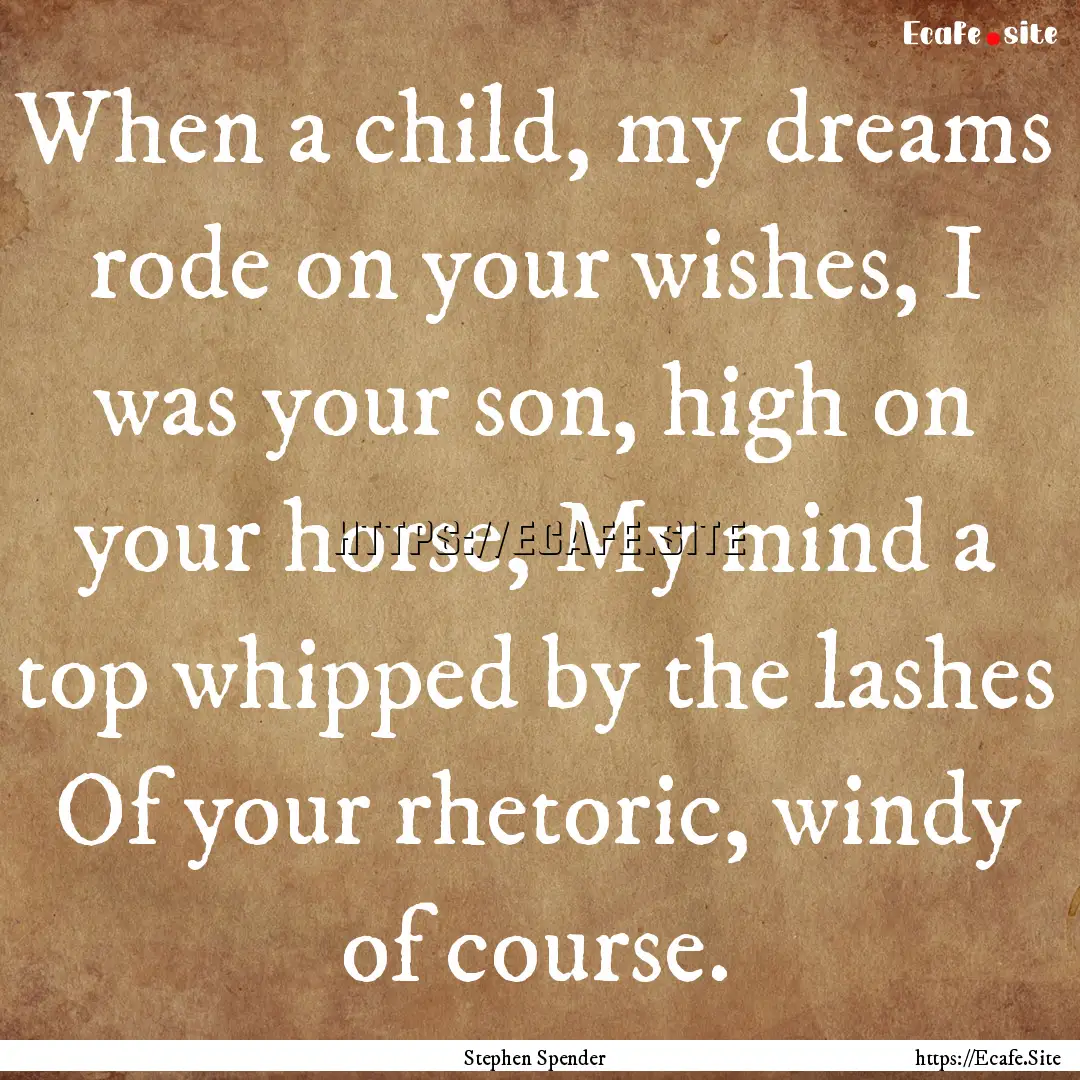 When a child, my dreams rode on your wishes,.... : Quote by Stephen Spender