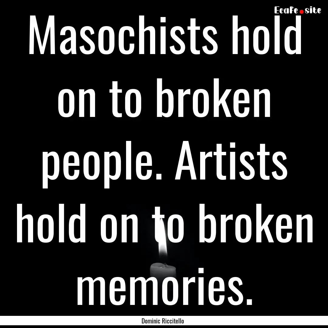 Masochists hold on to broken people. Artists.... : Quote by Dominic Riccitello