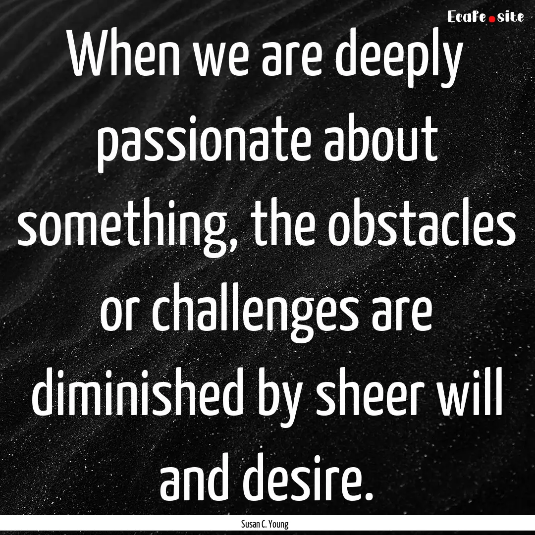 When we are deeply passionate about something,.... : Quote by Susan C. Young