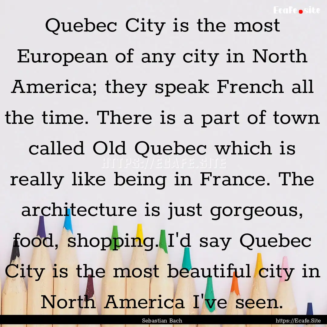 Quebec City is the most European of any city.... : Quote by Sebastian Bach