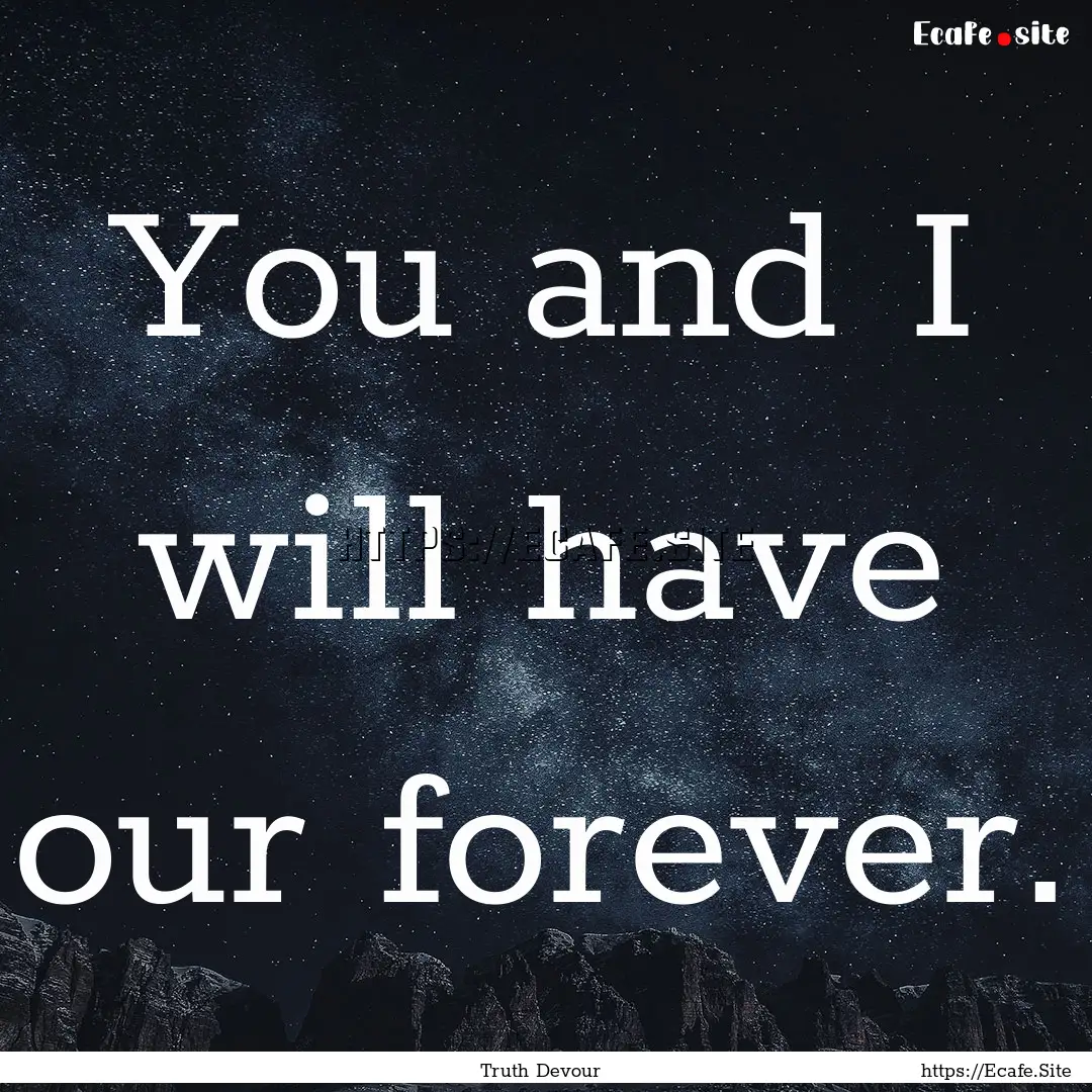 You and I will have our forever. : Quote by Truth Devour