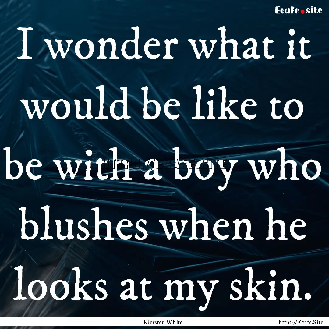 I wonder what it would be like to be with.... : Quote by Kiersten White