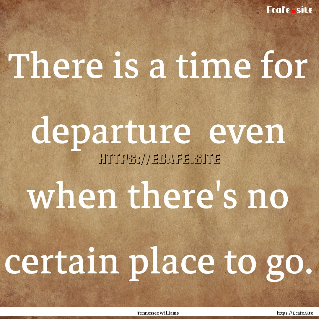 There is a time for departure even when.... : Quote by Tennessee Williams