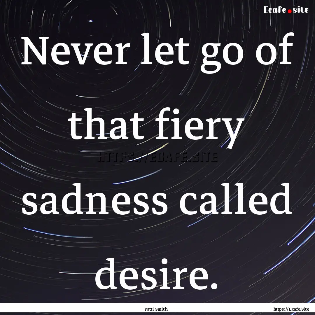 Never let go of that fiery sadness called.... : Quote by Patti Smith